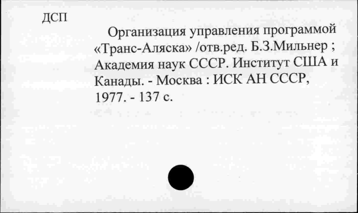 ﻿дсп
Организация управления программой «Транс-Аляска» /отв.ред. Б.З.Мильнер ; Академия наук СССР. Институт США и Канады. - Москва : ИСК АН СССР, 1977.- 137 с.